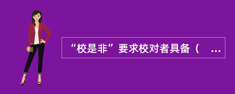 “校是非”要求校对者具备（　　）等。[2005年真题]