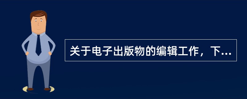 关于电子出版物的编辑工作，下列说法错误的是（　　）。