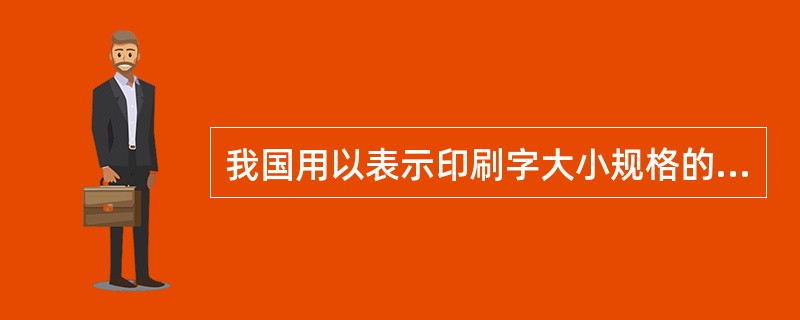 我国用以表示印刷字大小规格的体系有（　　）。[2009年基础真题]