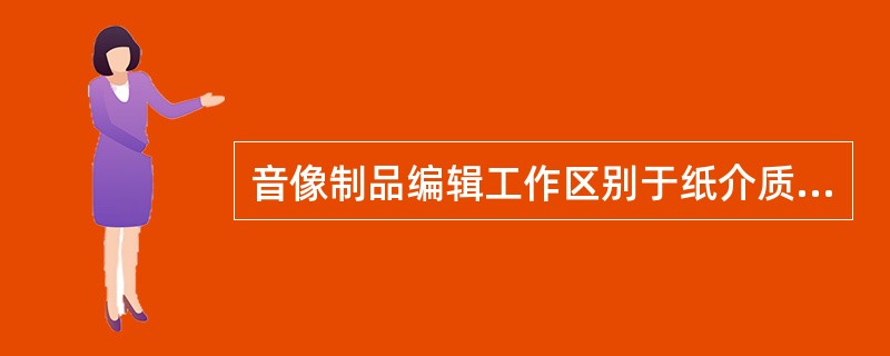 音像制品编辑工作区别于纸介质出版物编辑工作的最重要特点是（　　）。