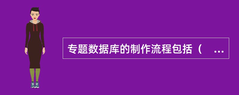 专题数据库的制作流程包括（　　）等。