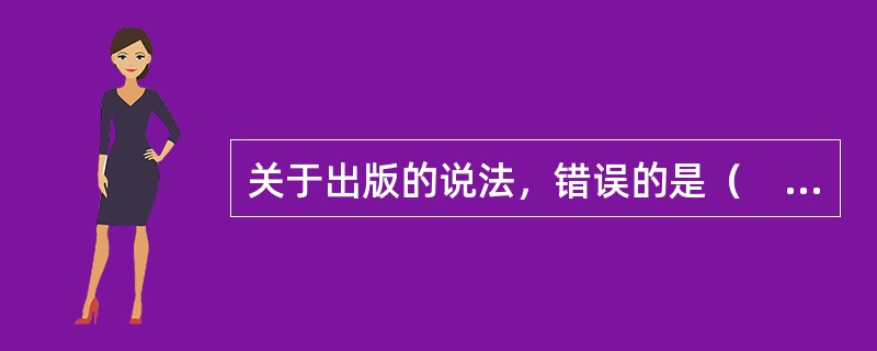 关于出版的说法，错误的是（　　）。