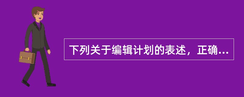 下列关于编辑计划的表述，正确的有（　　）。[2008年真题]