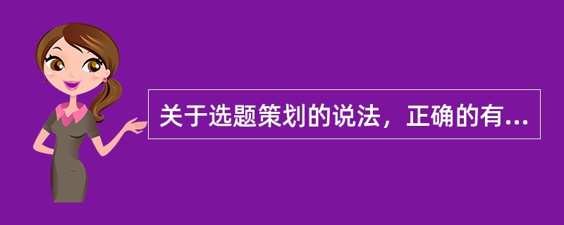 关于选题策划的说法，正确的有（　　）。[2011年真题]