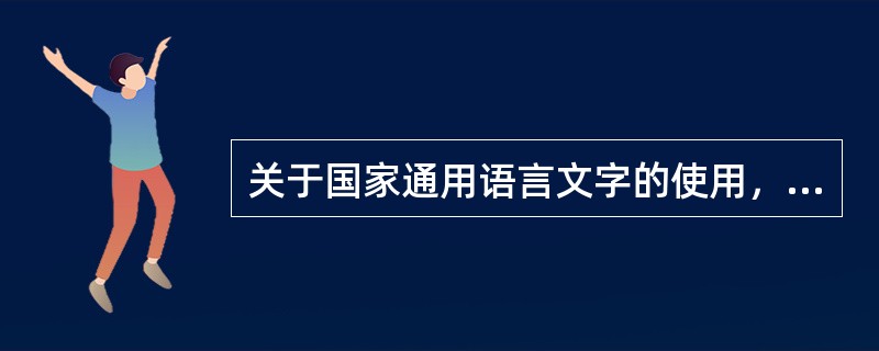 关于国家通用语言文字的使用，下列表述中正确的是（　　）。[2005年实务真题]