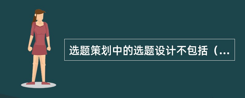 选题策划中的选题设计不包括（　　）。