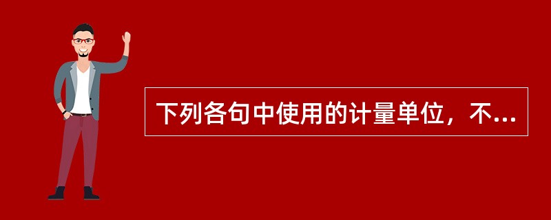 下列各句中使用的计量单位，不符合规范的有（　　）。[2004年真题]