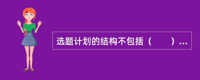 选题计划的结构不包括（　　）。[2005年真题]