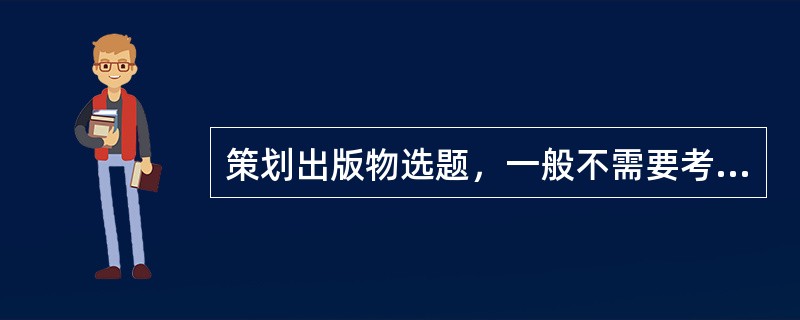 策划出版物选题，一般不需要考虑（　　）。
