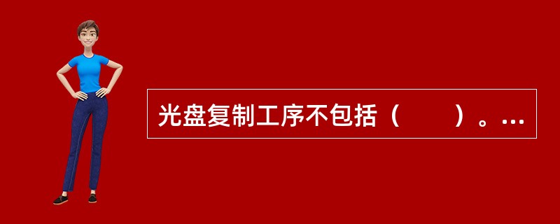 光盘复制工序不包括（　　）。[2014年真题]