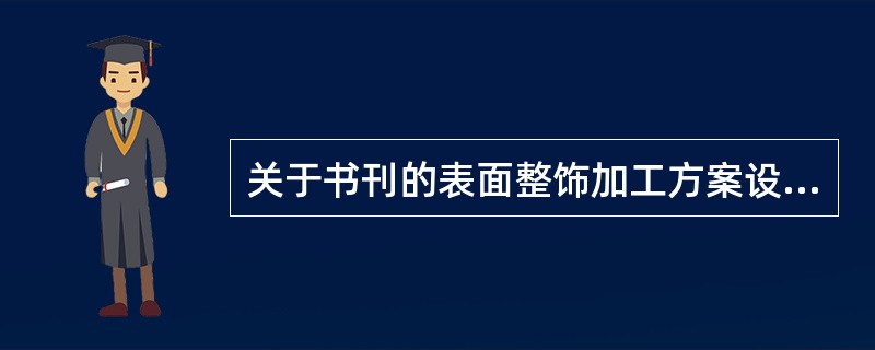 关于书刊的表面整饰加工方案设计，下列说法正确的有（　　）。