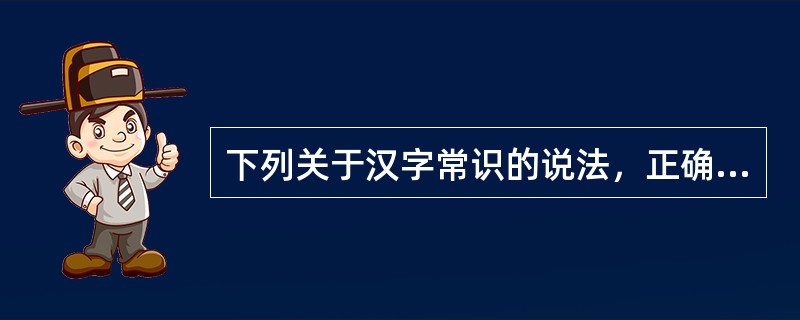 下列关于汉字常识的说法，正确的有（　　）。[2008年真题]