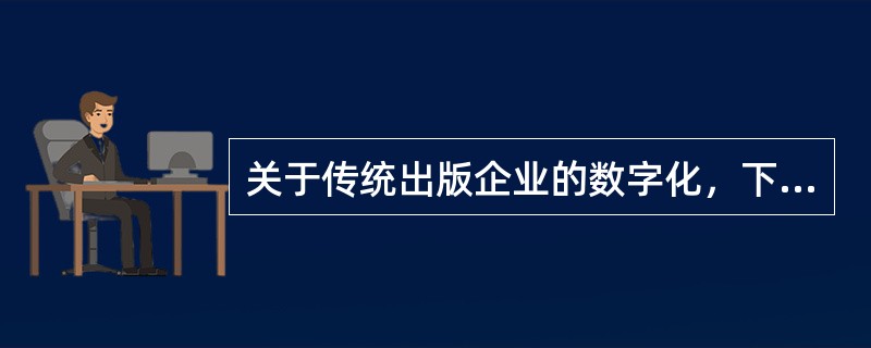 关于传统出版企业的数字化，下列说法错误的有（　　）。