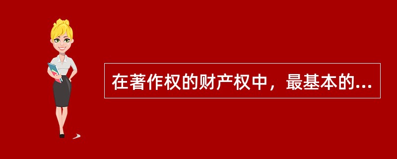 在著作权的财产权中，最基本的权利是（　　）。