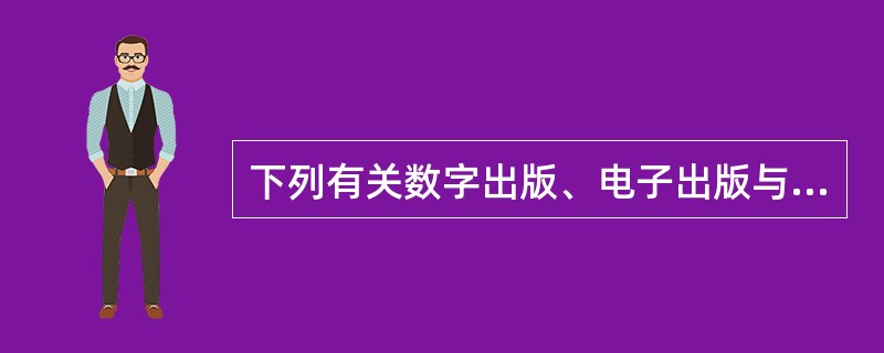 下列有关数字出版、电子出版与网络出版的说法，错误的是（　　）。