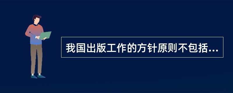 我国出版工作的方针原则不包括（　　）。