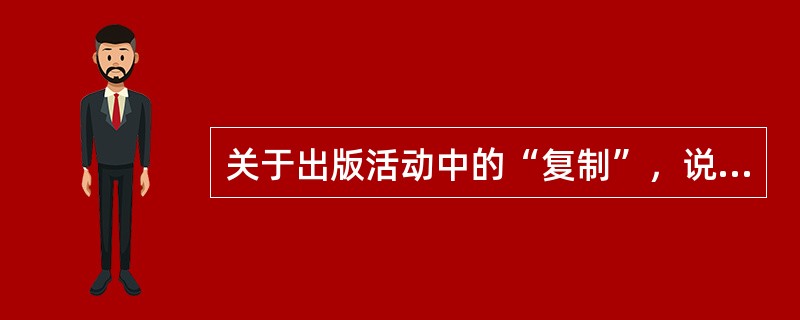 关于出版活动中的“复制”，说法错误的是（　　）。[2015年真题]