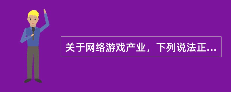 关于网络游戏产业，下列说法正确的有（　　）。