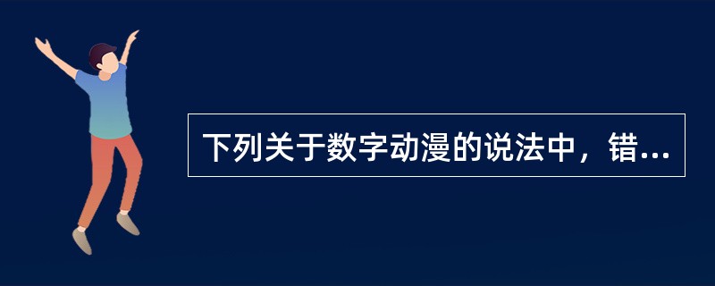 下列关于数字动漫的说法中，错误的是（　　）。