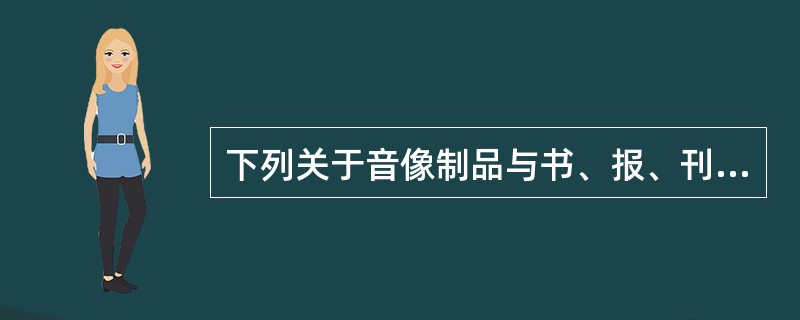 下列关于音像制品与书、报、刊等出版物主要区别的表述中，错误的是（　　）。[2009年真题]