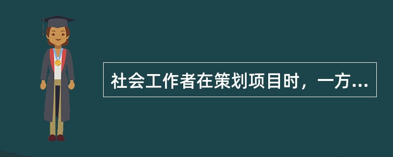 社会工作者在策划项目时，一方面要考虑服务对象的问题和需求，另一方面要考虑资源保障的状况。为争取机构管理者支持，社会工作者在策划时还应当考虑（　　）。