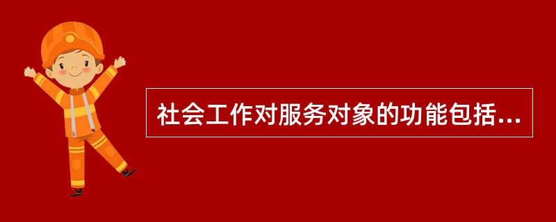 社会工作对服务对象的功能包括（ ）。