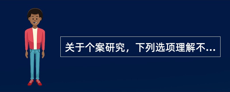 关于个案研究，下列选项理解不正确的是（  ）。