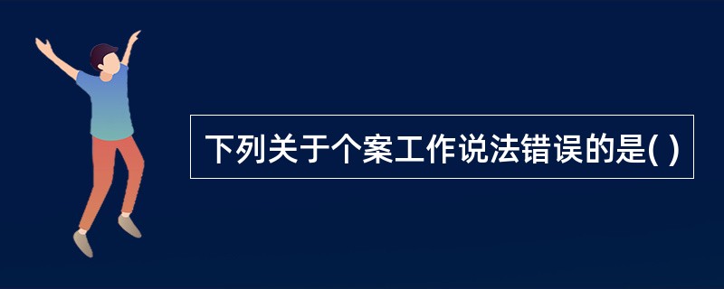 下列关于个案工作说法错误的是( )