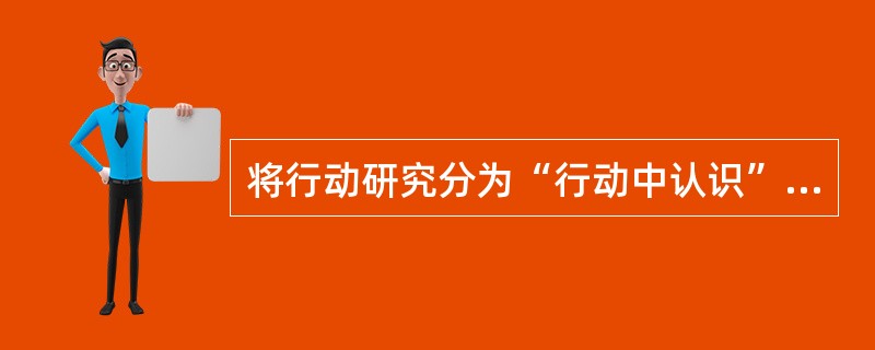将行动研究分为“行动中认识”.“行动中反思”.“对行动进行反思”三类的划分依据是（）。