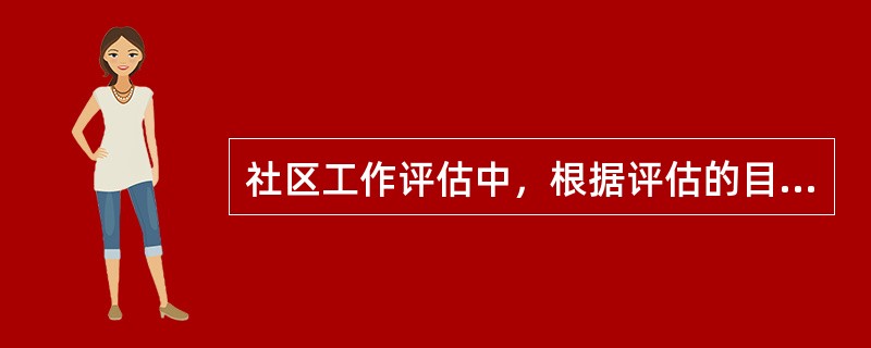 社区工作评估中，根据评估的目的，可以将评估分为（　）。