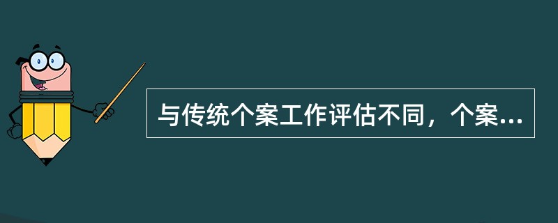 与传统个案工作评估不同，个案管理的评估采用的是（  ）的方式。