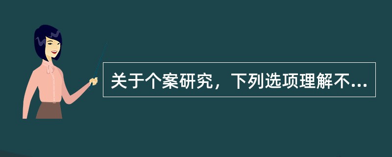 关于个案研究，下列选项理解不正确的是（　）。