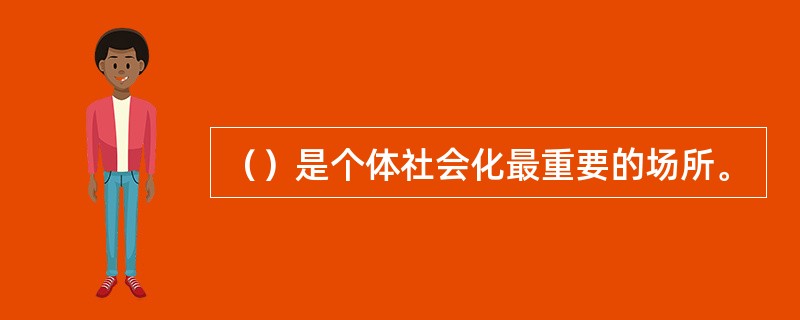 （）是个体社会化最重要的场所。