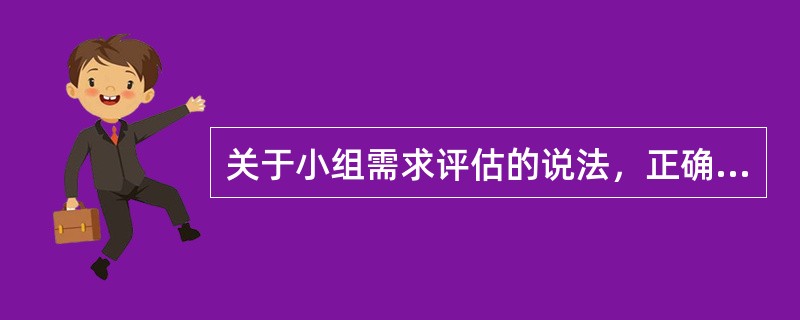 关于小组需求评估的说法，正确的是（　　）。