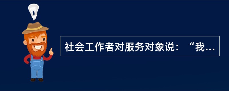 社会工作者对服务对象说：“我非常理解你现在的感受。如果我遇到了像这样的事情，我一定比你还要伤心。”在这里，社会工作者运用了（　）技巧。