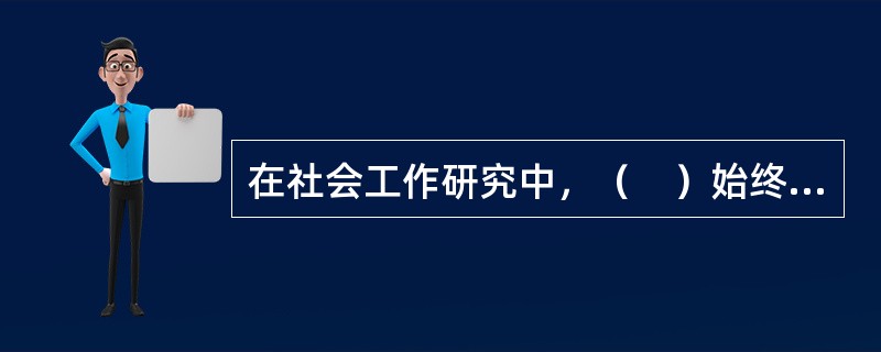 在社会工作研究中，（　）始终是社会工作研究的核心对象。