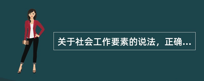 关于社会工作要素的说法，正确的是（　　）。