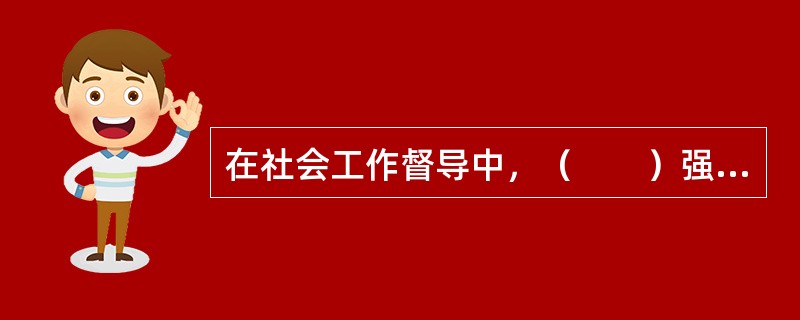 在社会工作督导中，（　　）强调的是实务工作的完成及其服务质量。