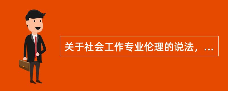 关于社会工作专业伦理的说法，正确的是（）。
