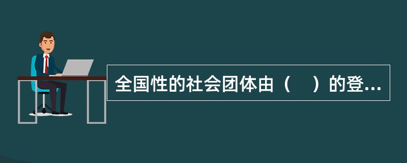 全国性的社会团体由（　）的登记管理机关负责登记管理。