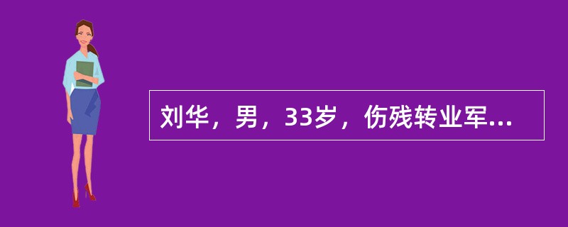 刘华，男，33岁，伤残转业军人。刘华转业后被安排在一家自动纺织厂工作，成为一名普通工人。两年前，刘华所在的纺织厂倒闭了，他变成了失业人员。尽管一直努力找工作，但半年过去了，刘华还是没有找到合适的工作。