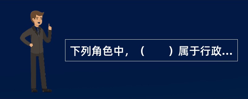 下列角色中，（　　）属于行政性督导中的督导者扮演的角色。