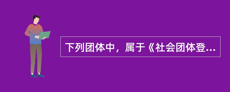 下列团体中，属于《社会团体登记管理条例》规定登记范围的是（　）。