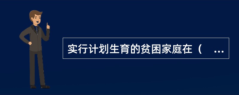 实行计划生育的贫困家庭在（　　）方面可得到国家给予的优先照顾。