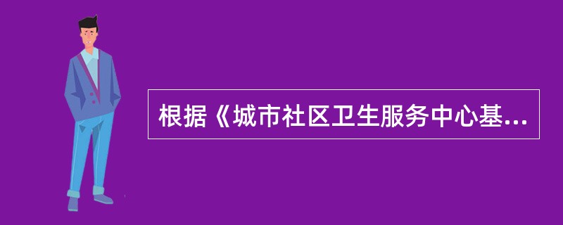 根据《城市社区卫生服务中心基本标准》《城市社区卫生服务站基本标准》规定，下列关于设立社区卫生服务中心标准的说法中，错误的是（　）。