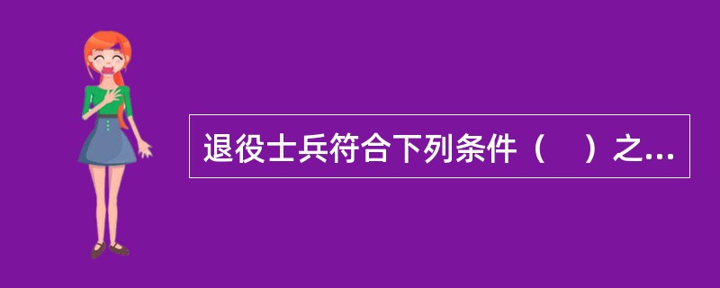 退役士兵符合下列条件（　）之一的，由人民政府安排工作。