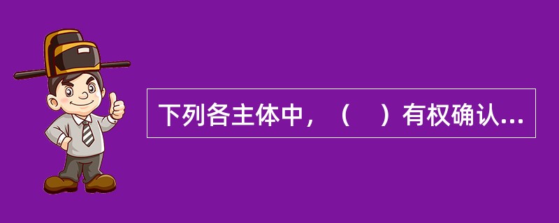 下列各主体中，（　）有权确认劳动合同无效或部分无效。