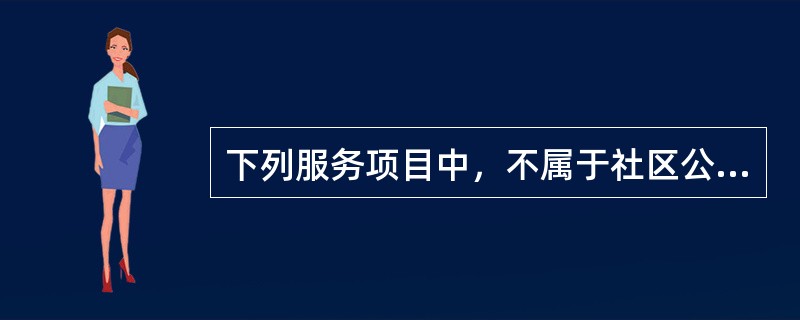 下列服务项目中，不属于社区公共服务内容的是（　　）。