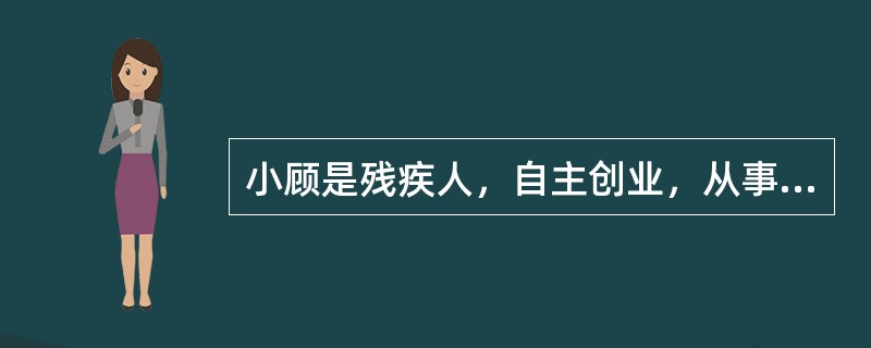 小顾是残疾人，自主创业，从事个体经营。根据《残疾人就业条例》，小顾可以享受的扶持政策有（　　）。