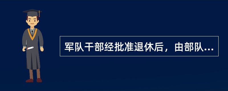 军队干部经批准退休后，由部队（　　）填发退休干部证明书和介绍信，并将干部个人档案材料转至退休安置地区的民政部门。